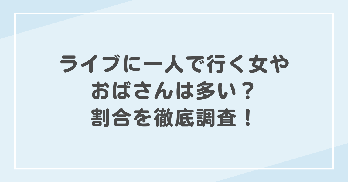 ライブに一人で行く女やおばさんは多い?割合を徹底調査!