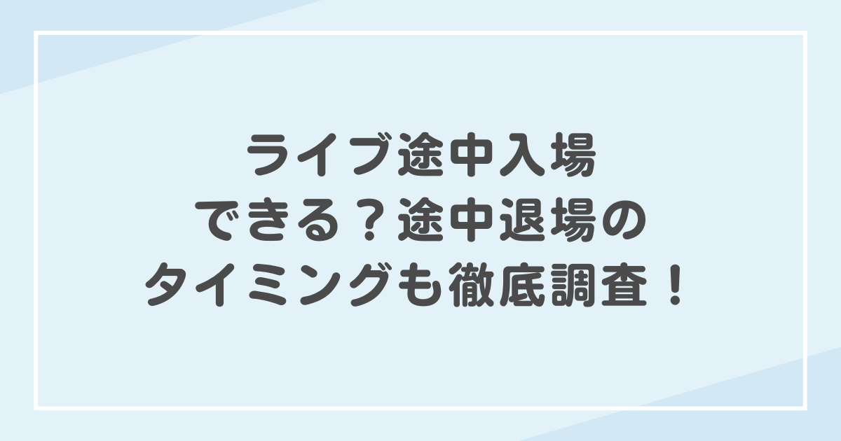 ライブ途中入場できる?途中退場のタイミングも徹底調査!