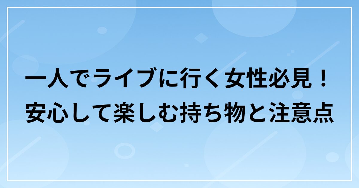 一人でライブに行く女性必見！安心して楽しむ持ち物と注意点