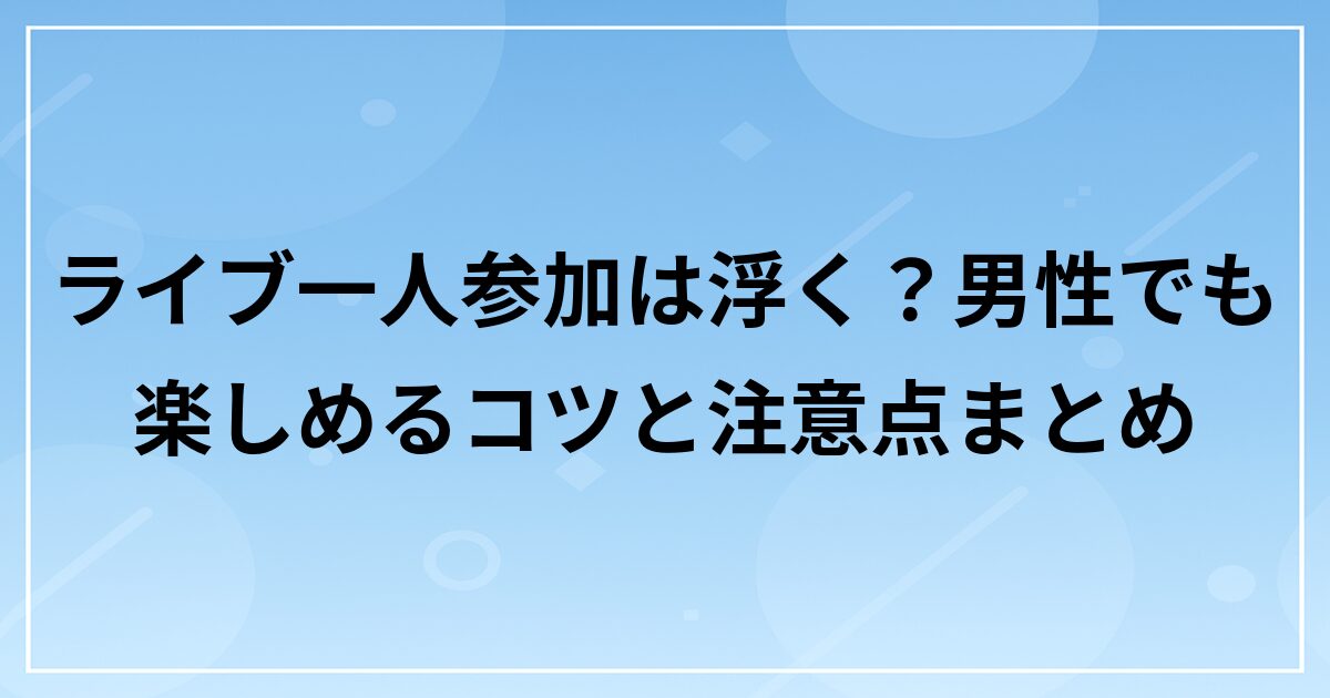 ライブ一人参加は浮く？男性でも楽しめるコツと注意点まとめ