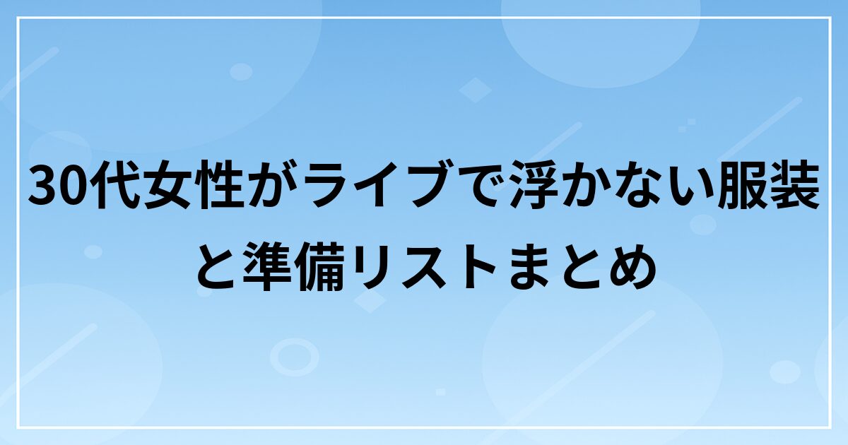 30代女性がライブで浮かない服装と準備リストまとめ