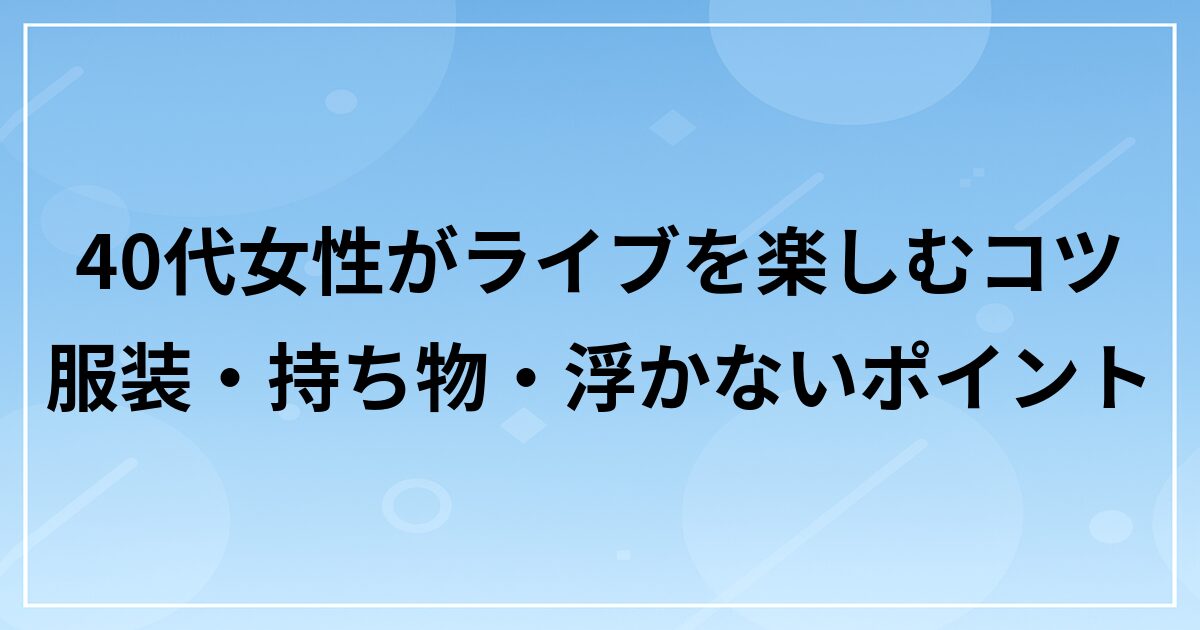 40代女性がライブを楽しむコツ｜服装・持ち物・浮かないポイント
