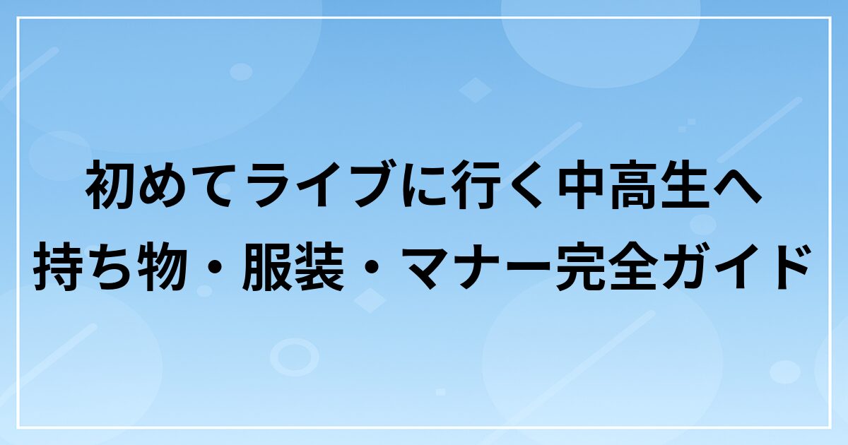 初めてライブに行く中高生へ｜持ち物・服装・マナー完全ガイド