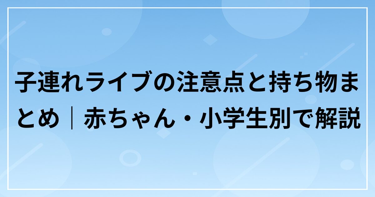 子連れライブの注意点と持ち物まとめ｜赤ちゃん・小学生別で解説