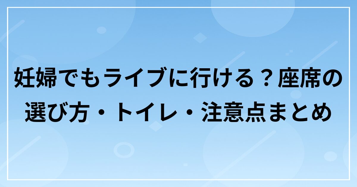 妊婦でもライブに行ける？座席の選び方・トイレ・注意点まとめ