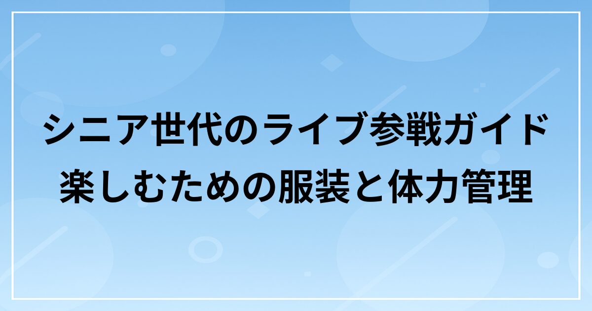 シニア世代のライブ参戦ガイド｜楽しむための服装と体力管理