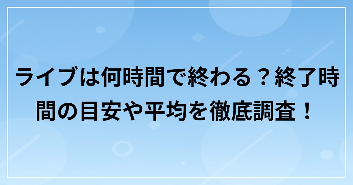 ライブは何時間で終わる?終了時間の目安や平均を徹底調査!