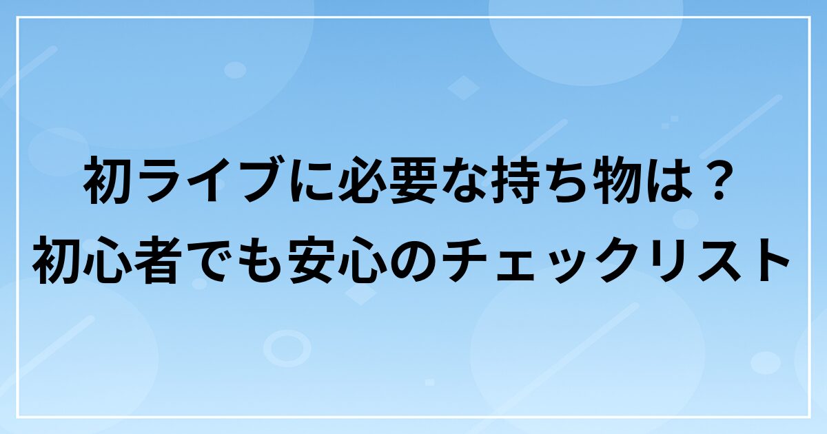 初めてのライブに必要な持ち物は?初心者でも安心のチェックリスト