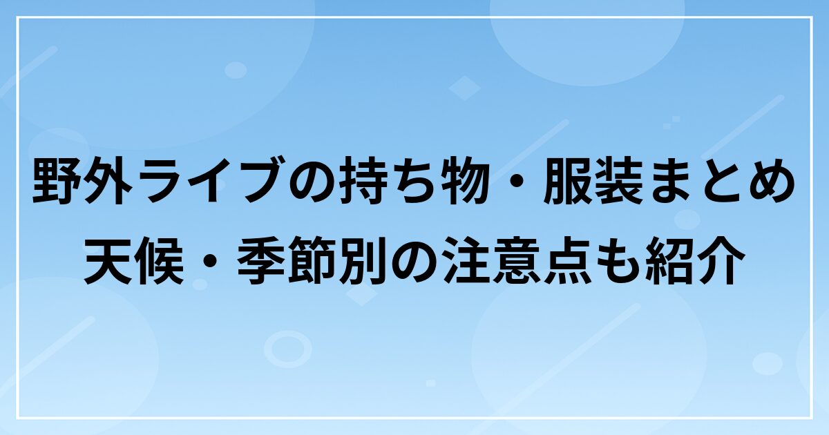 野外ライブの持ち物・服装まとめ|天候・季節別の注意点も紹介
