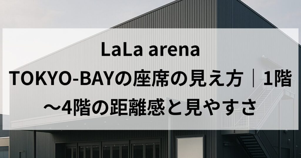 LaLa arena TOKYO-BAYの座席の見え方｜1階〜4階の距離感と見やすさ