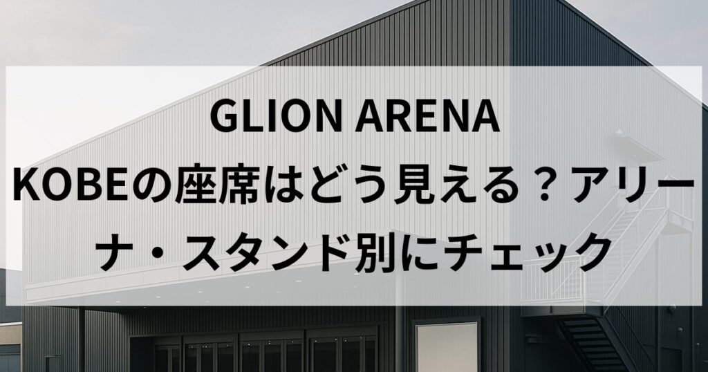GLION ARENA KOBEの座席はどう見える？アリーナ・スタンド別にチェック