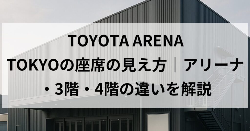 TOYOTA ARENA TOKYOの座席の見え方｜アリーナ・3階・4階の違いを解説
