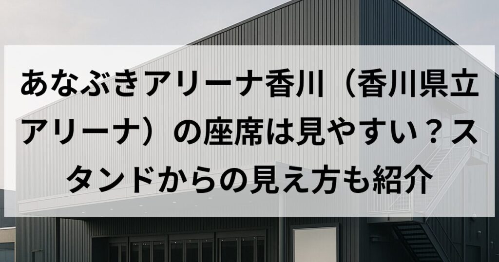 あなぶきアリーナ香川（香川県立アリーナ）の座席は見やすい？スタンドからの見え方も紹介