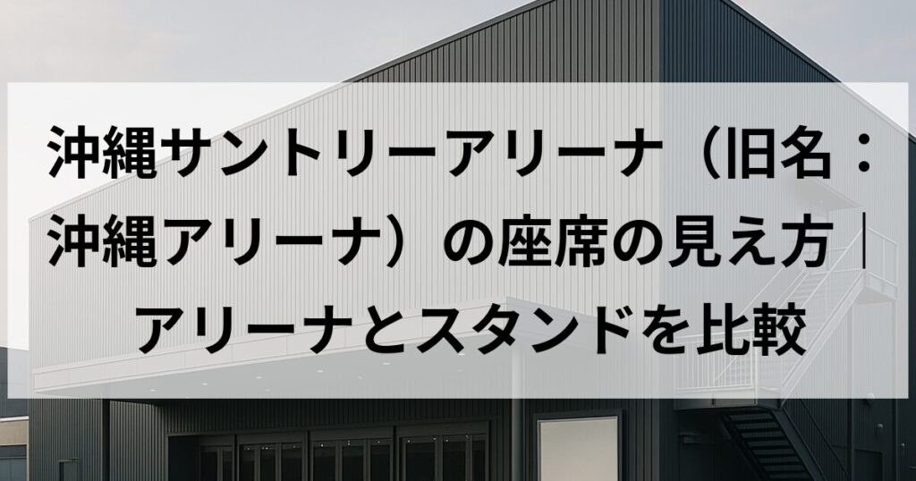 沖縄サントリーアリーナ(旧名:沖縄アリーナ)の座席の見え方|アリーナとスタンドを比較