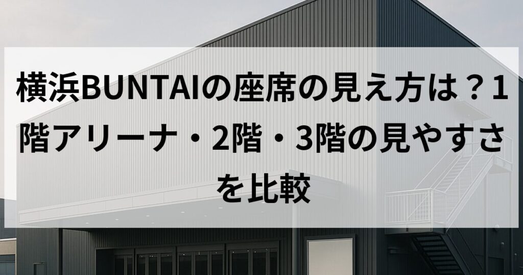 横浜BUNTAIの座席の見え方は？1階アリーナ・2階・3階の見やすさを比較