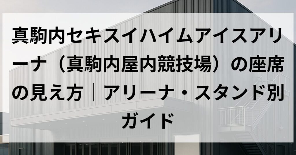真駒内セキスイハイムアイスアリーナ（真駒内屋内競技場）の座席の見え方｜アリーナ・スタンド別ガイド