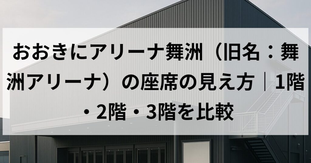 おおきにアリーナ舞洲（旧名：舞洲アリーナ）の座席の見え方｜1階・2階・3階を比較