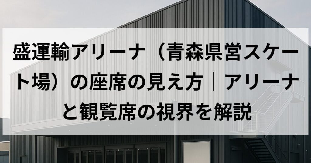 盛運輸アリーナ(青森県営スケート場)の座席の見え方|アリーナと観覧席の視界を解説