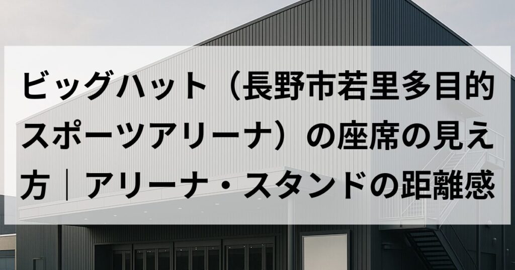 ビッグハット（長野市若里多目的スポーツアリーナ）の座席の見え方｜アリーナ・スタンドの距離感