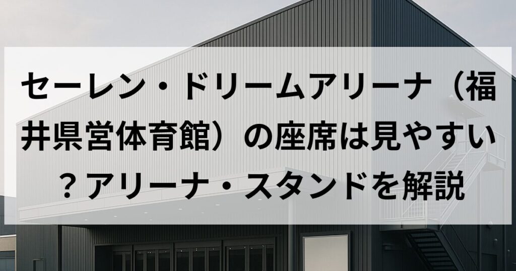 セーレン・ドリームアリーナ（福井県営体育館）の座席は見やすい？アリーナ・スタンドを解説