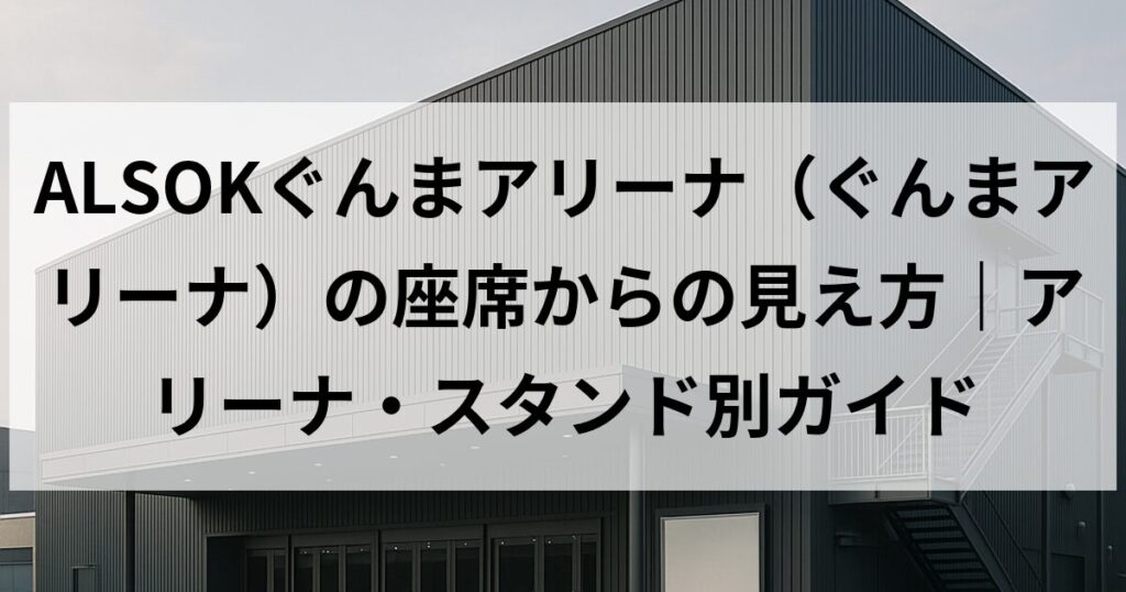 ALSOKぐんまアリーナ（ぐんまアリーナ）の座席からの見え方｜アリーナ・スタンド別ガイド