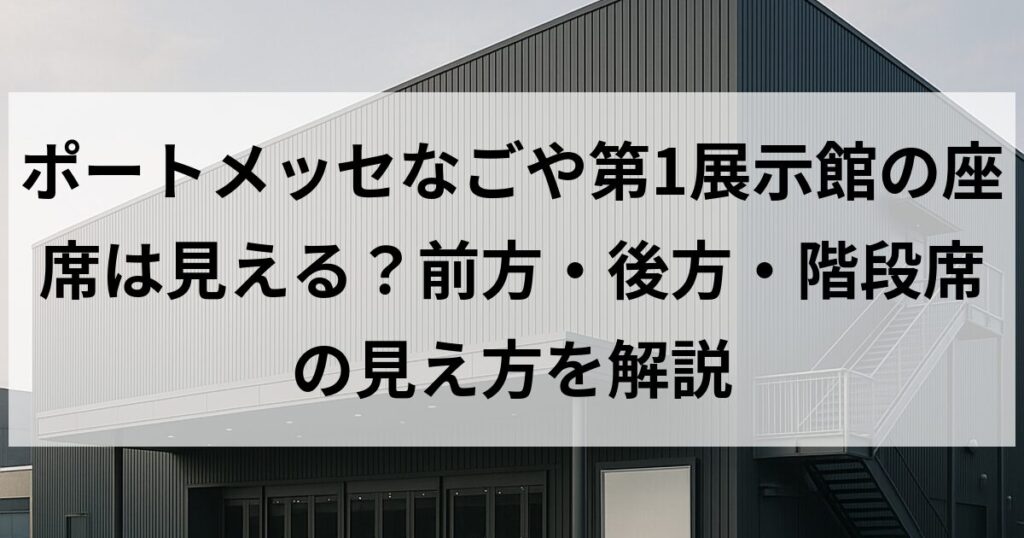 ポートメッセなごや第1展示館の座席は見える?前方・後方・階段席の見え方を解説