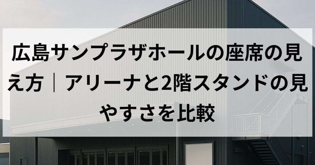 広島サンプラザホールの座席の見え方｜アリーナと2階スタンドの見やすさを比較