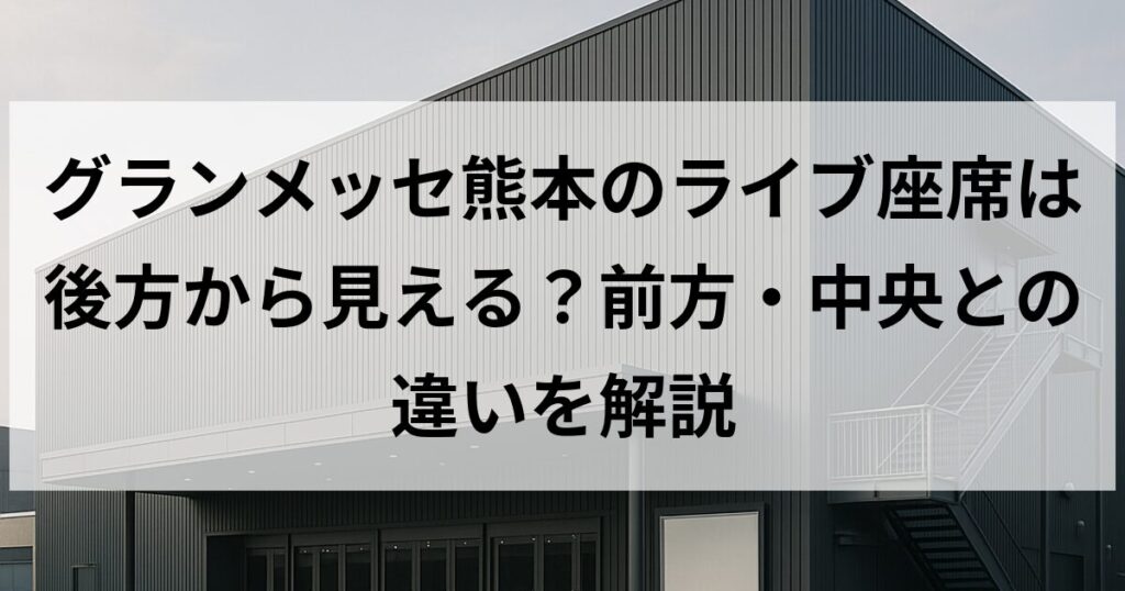 グランメッセ熊本のライブ座席は後方から見える?前方・中央との違いを解説