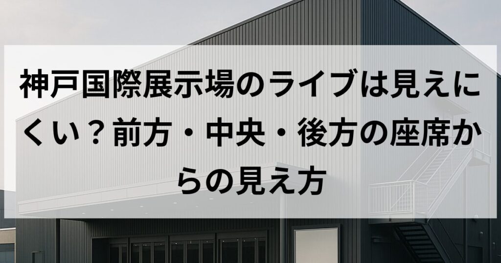 神戸国際展示場のライブは見えにくい？前方・中央・後方の座席からの見え方