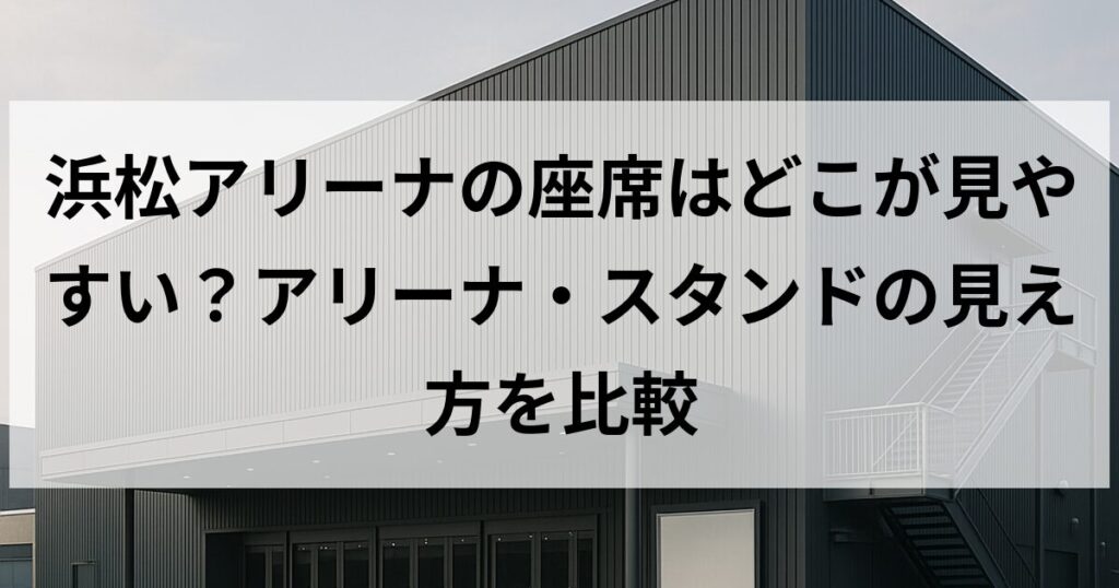 浜松アリーナの座席はどこが見やすい？アリーナ・スタンドの見え方を比較