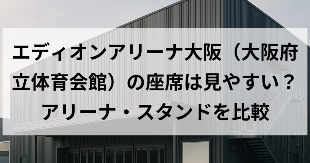 エディオンアリーナ大阪（大阪府立体育会館）の座席は見やすい？アリーナ・スタンドを比較