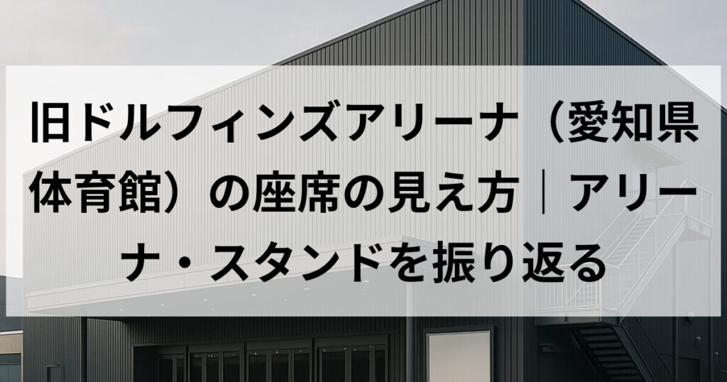 旧ドルフィンズアリーナ（愛知県体育館）の座席の見え方｜アリーナ・スタンドを振り返る