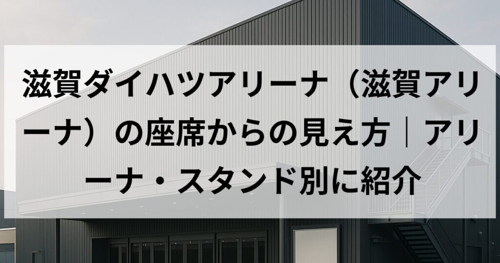 滋賀ダイハツアリーナ(滋賀アリーナ)の座席からの見え方|アリーナ・スタンド別に紹介