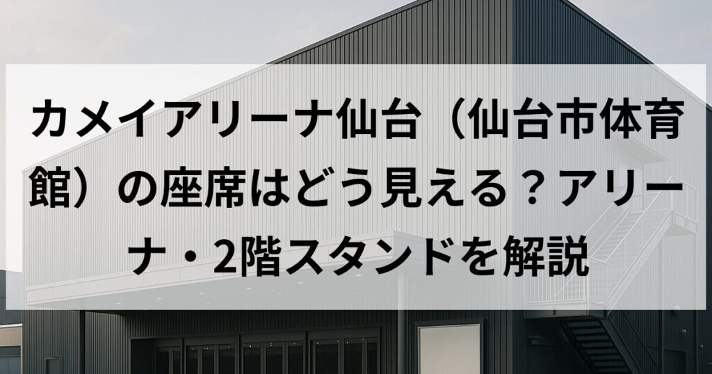 カメイアリーナ仙台(仙台市体育館)の座席はどう見える?アリーナ・2階スタンドを解説