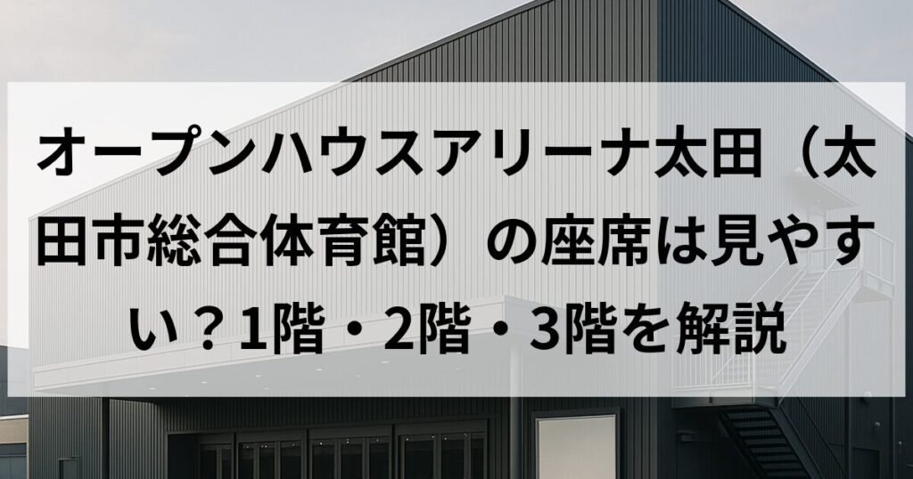 オープンハウスアリーナ太田（太田市総合体育館）の座席は見やすい？1階・2階・3階を解説