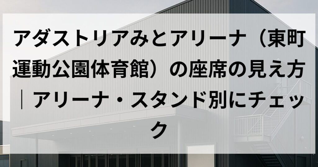 アダストリアみとアリーナ（東町運動公園体育館）の座席の見え方｜アリーナ・スタンド別にチェック