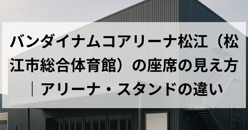 バンダイナムコアリーナ松江（松江市総合体育館）の座席の見え方｜アリーナ・スタンドの違い
