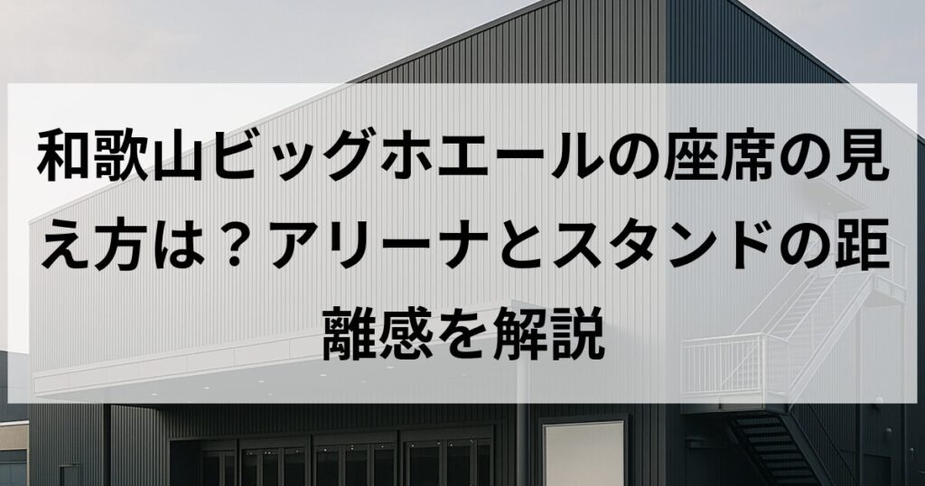 和歌山ビッグホエールの座席の見え方は?アリーナとスタンドの距離感を解説