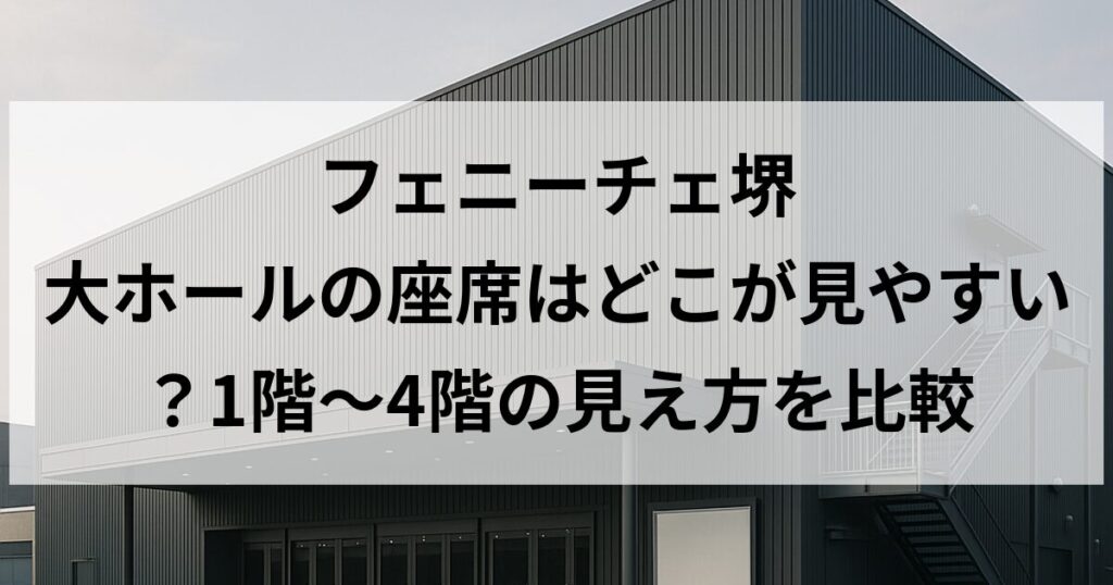 フェニーチェ堺 大ホールの座席はどこが見やすい?1階〜4階の見え方を比較