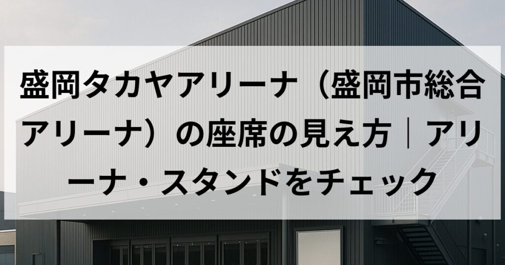 盛岡タカヤアリーナ(盛岡市総合アリーナ)の座席の見え方|アリーナ・スタンドをチェック
