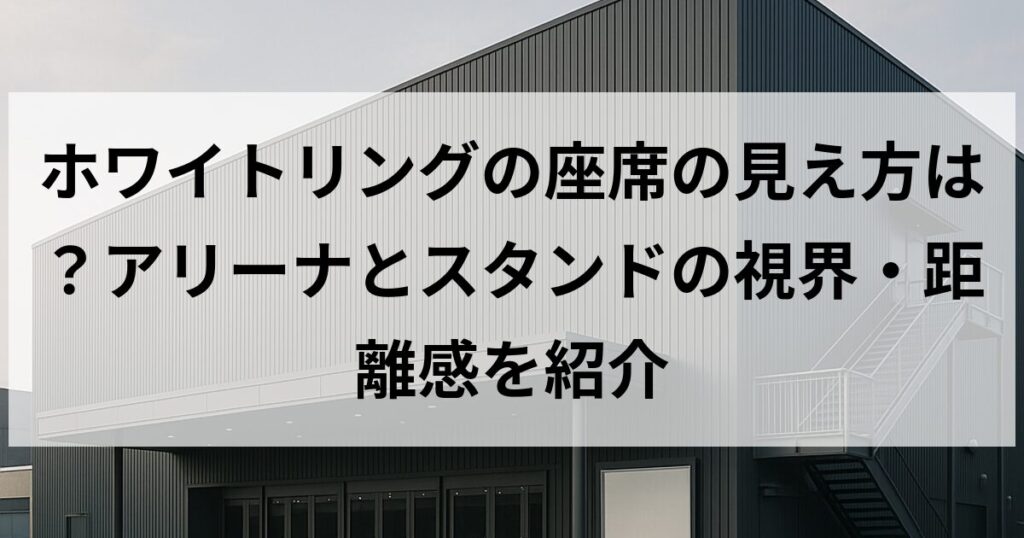 ホワイトリングの座席の見え方は?アリーナとスタンドの視界・距離感を紹介