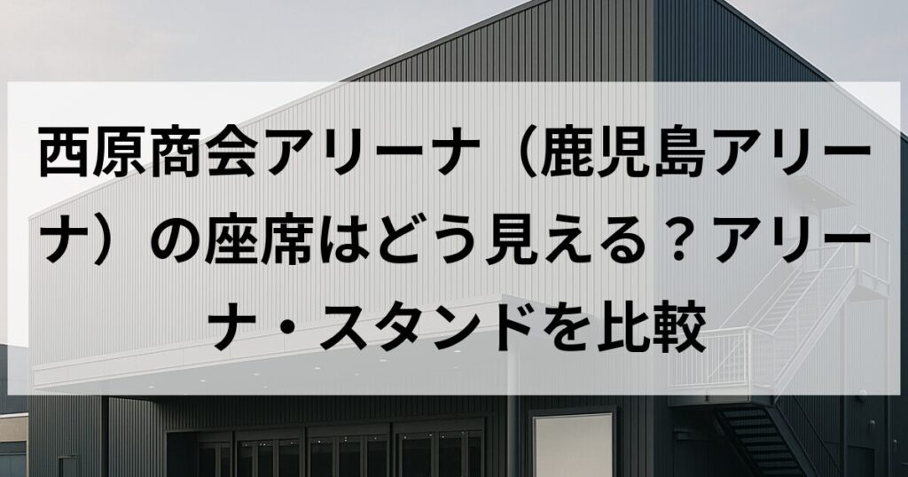 西原商会アリーナ(鹿児島アリーナ)の座席はどう見える?アリーナ・スタンドを比較