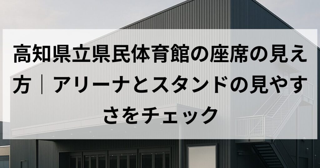 高知県立県民体育館の座席の見え方|アリーナとスタンドの見やすさをチェック