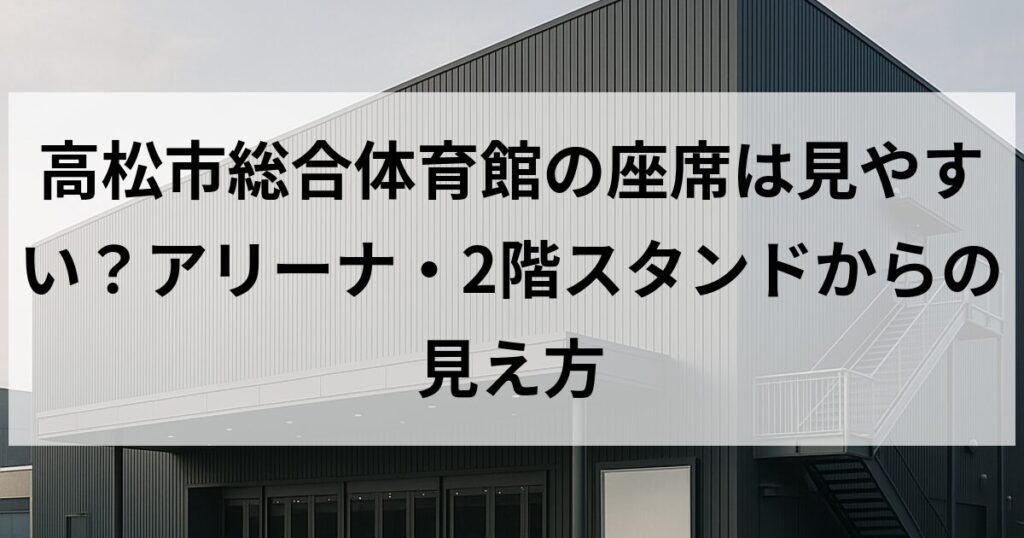 高松市総合体育館の座席は見やすい?アリーナ・2階スタンドからの見え方