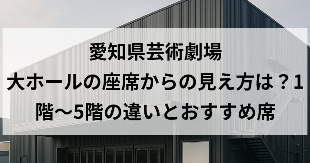 愛知県芸術劇場 大ホールの座席からの見え方は？1階〜5階の違いとおすすめ席
