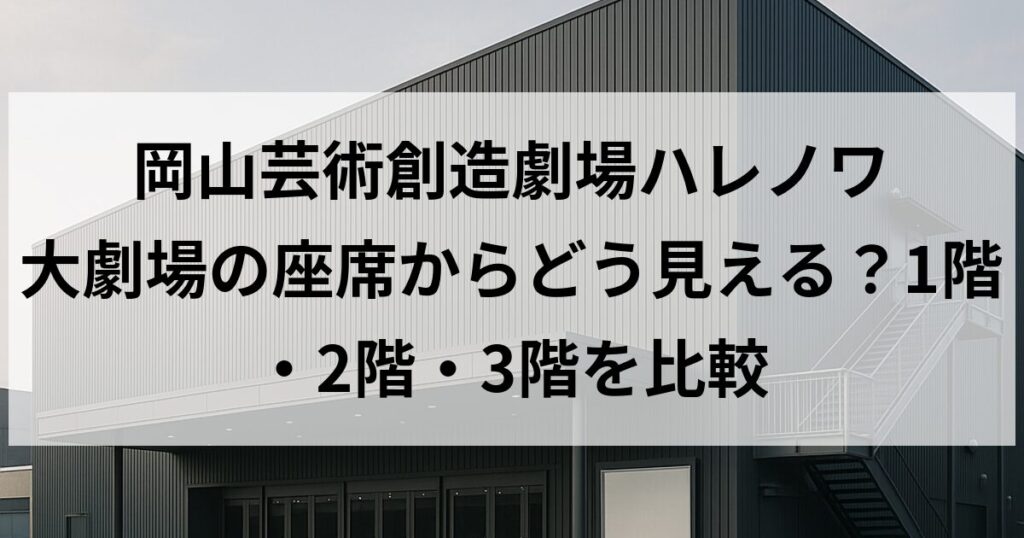 岡山芸術創造劇場ハレノワ 大劇場の座席からどう見える？1階・2階・3階を比較