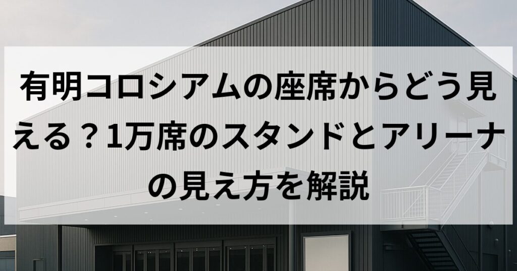 有明コロシアムの座席からどう見える?1万席のスタンドとアリーナの見え方を解説