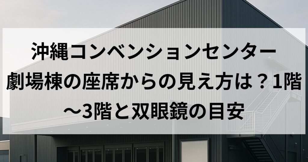 沖縄コンベンションセンター 劇場棟の座席からの見え方は?1階〜3階と双眼鏡の目安