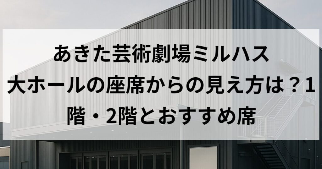 あきた芸術劇場ミルハス 大ホールの座席からの見え方は?1階・2階とおすすめ席