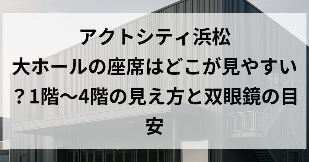 アクトシティ浜松 大ホールの座席はどこが見やすい？1階〜4階の見え方と双眼鏡の目安
